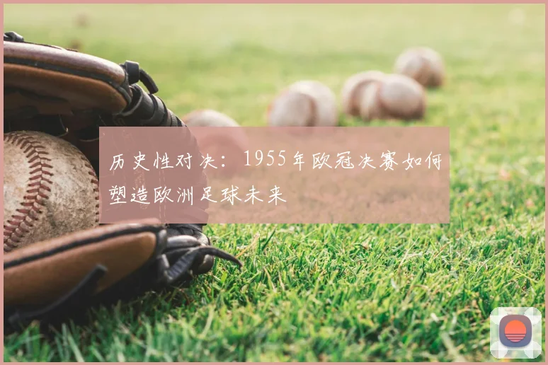 历史性对决：1955年欧冠决赛如何塑造欧洲足球未来