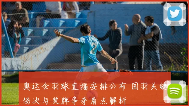 奥运会羽球直播安排公布 国羽关键场次与奖牌争夺看点解析