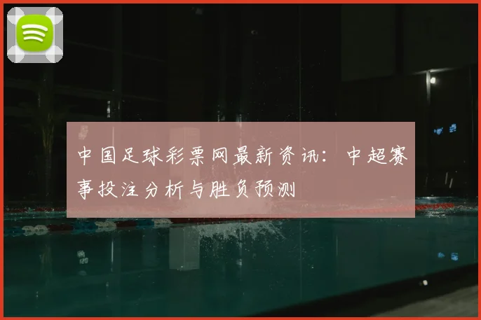 中国足球彩票网最新资讯：中超赛事投注分析与胜负预测