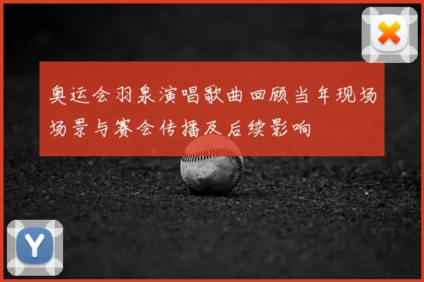 奥运会羽泉演唱歌曲回顾当年现场场景与赛会传播及后续影响