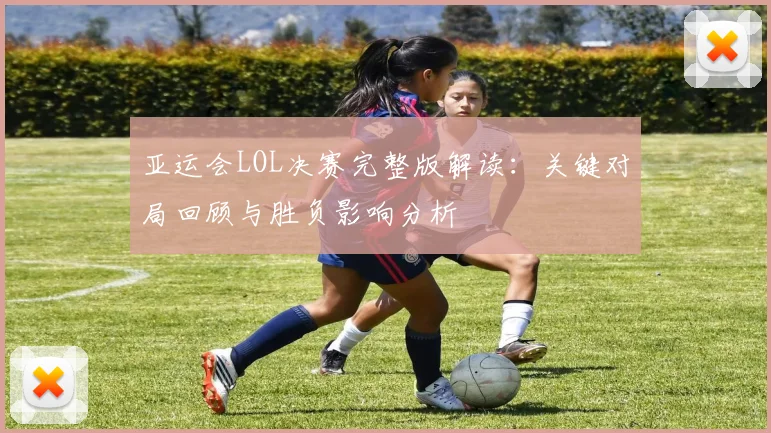 亚运会LOL决赛完整版解读：关键对局回顾与胜负影响分析