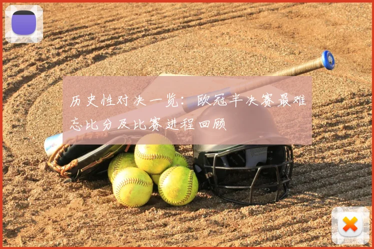 历史性对决一览：欧冠半决赛最难忘比分及比赛进程回顾