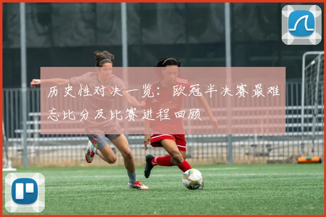 历史性对决一览：欧冠半决赛最难忘比分及比赛进程回顾