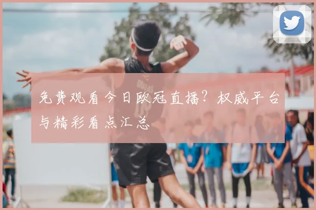 免费观看今日欧冠直播？权威平台与精彩看点汇总