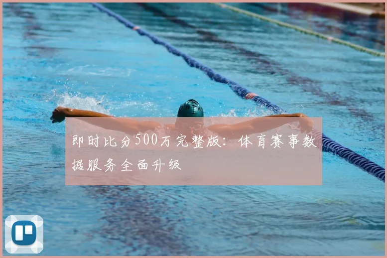 即时比分500万完整版：体育赛事数据服务全面升级