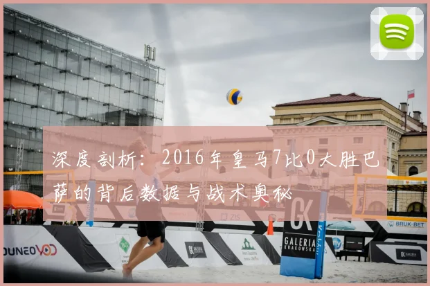 深度剖析：2016年皇马7比0大胜巴萨的背后数据与战术奥秘