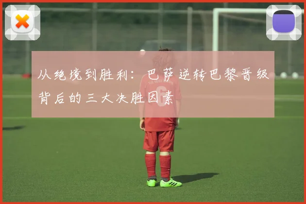 从绝境到胜利：巴萨逆转巴黎晋级背后的三大决胜因素