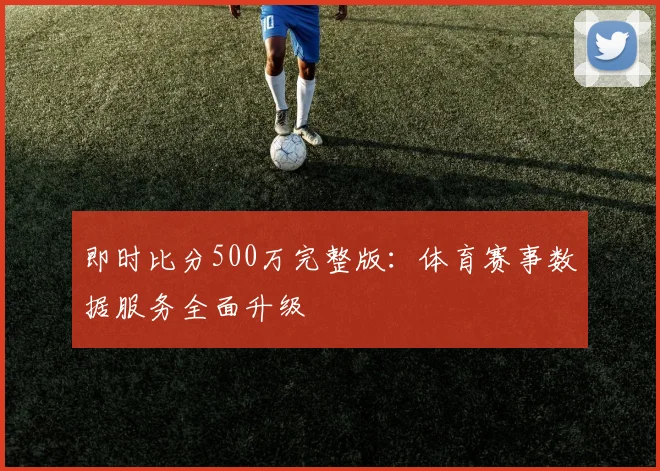 即时比分500万完整版：体育赛事数据服务全面升级