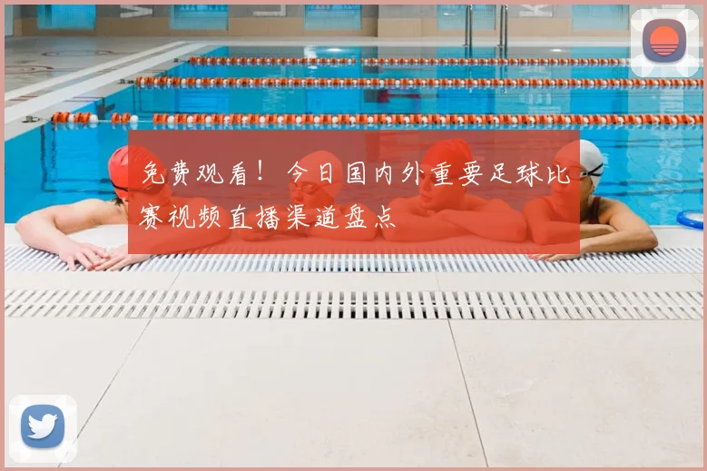 免费观看！今日国内外重要足球比赛视频直播渠道盘点