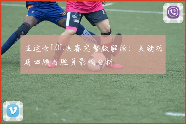 亚运会LOL决赛完整版解读：关键对局回顾与胜负影响分析