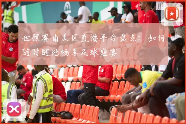 世预赛南美区直播平台盘点：如何随时随地畅享足球盛宴