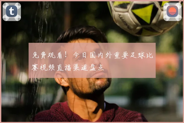 免费观看！今日国内外重要足球比赛视频直播渠道盘点