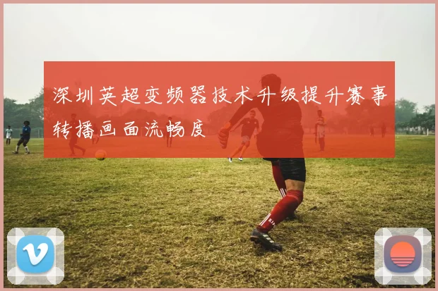 深圳英超变频器技术升级提升赛事转播画面流畅度