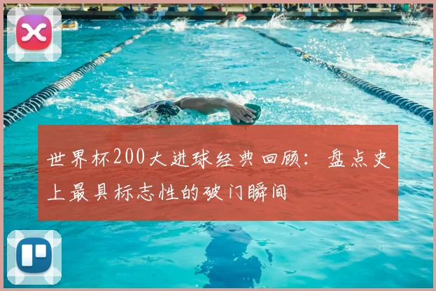 世界杯200大进球经典回顾：盘点史上最具标志性的破门瞬间
