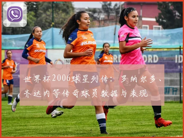 世界杯2006球星列传：罗纳尔多、齐达内等传奇球员数据与表现