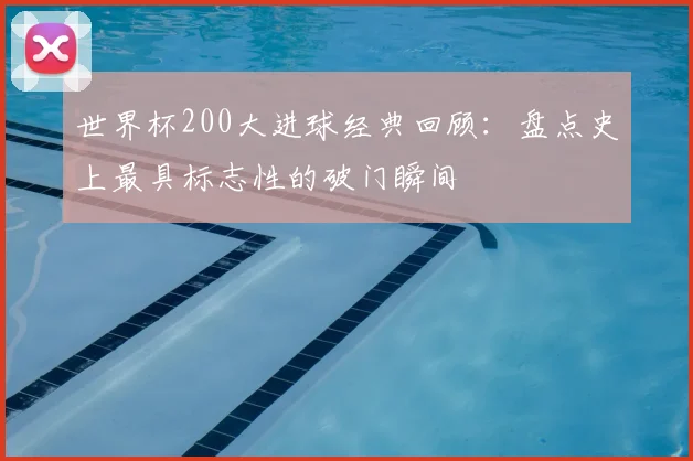 世界杯200大进球经典回顾：盘点史上最具标志性的破门瞬间